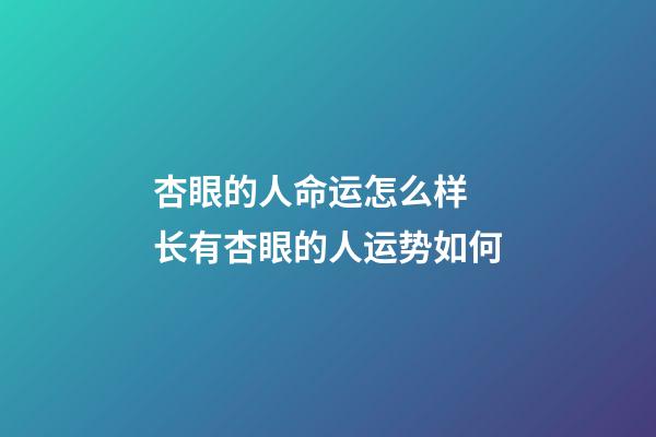 杏眼的人命运怎么样 长有杏眼的人运势如何